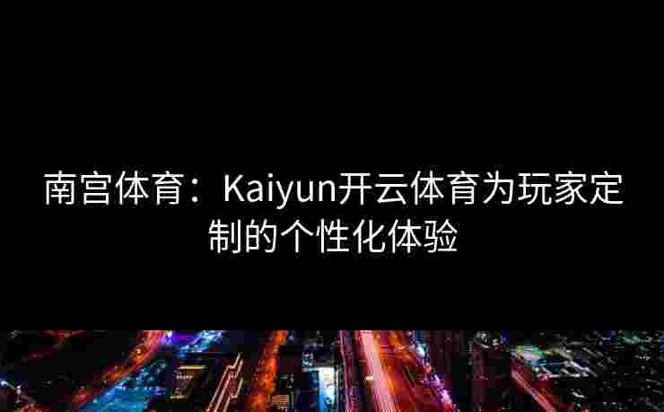 南宫体育:Kaiyun开云体育为玩家定制的个性化体验 南宫体育:Kaiyun开云体育为玩家定制的个性化体验