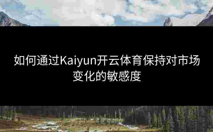 如何通过Kaiyun开云体育保持对市场变化的敏感度