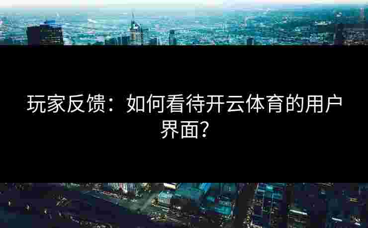 玩家反馈:如何看待开云体育的用户界面? 玩家反馈:如何看待开云体育的用户界面?
