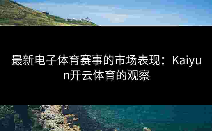 最新电子体育赛事的市场表现:Kaiyun开云体育的观察 最新电子体育赛事的市场表现:Kaiyun开云体育的观察