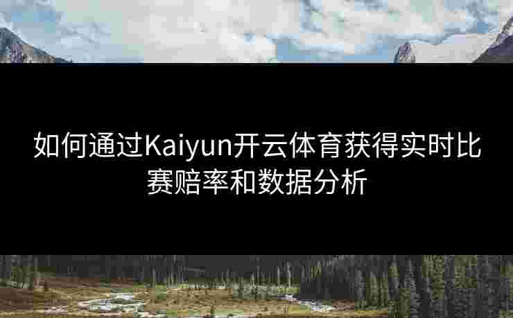 如何通过Kaiyun开云体育获得实时比赛赔率和数据分析