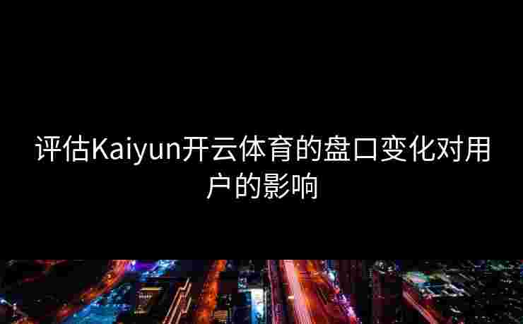 评估Kaiyun开云体育的盘口变化对用户的影响