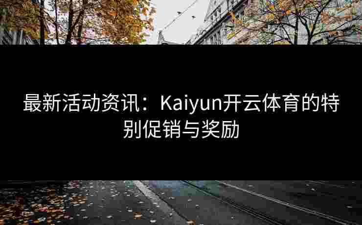最新活动资讯：Kaiyun开云体育的特别促销与奖励