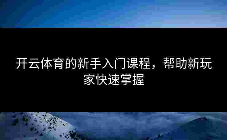 开云体育的新手入门课程，帮助新玩家快速掌握