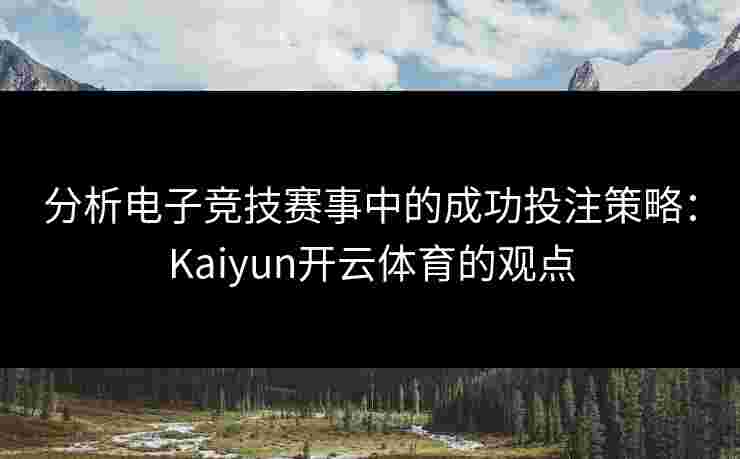 分析电子竞技赛事中的成功投注策略：Kaiyun开云体育的观点
