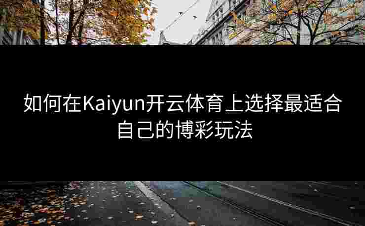 如何在Kaiyun开云体育上选择最适合自己的博彩玩法