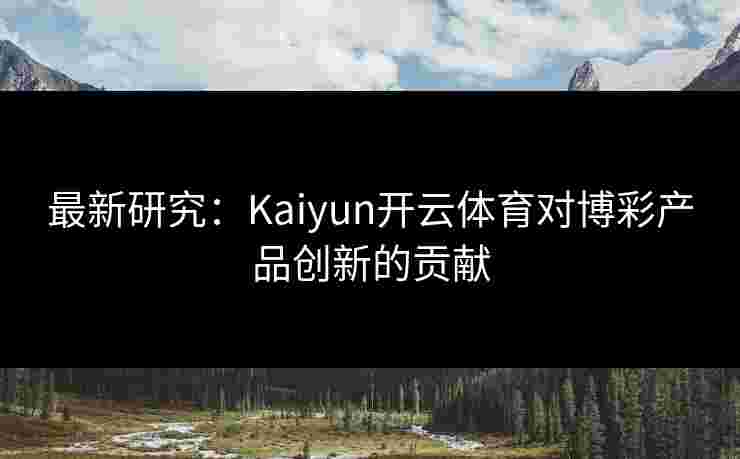 最新研究：Kaiyun开云体育对博彩产品创新的贡献