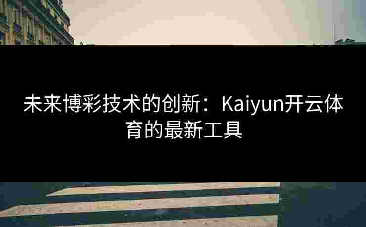 未来博彩技术的创新：Kaiyun开云体育的最新工具