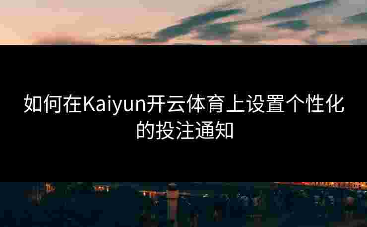 如何在Kaiyun开云体育上设置个性化的投注通知