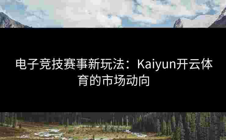 电子竞技赛事新玩法：Kaiyun开云体育的市场动向
