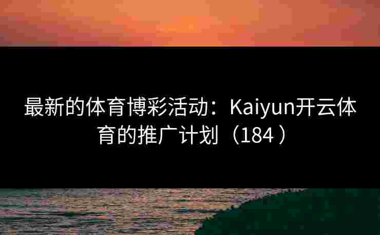 最新的体育博彩活动：Kaiyun开云体育的推广计划（184 ）