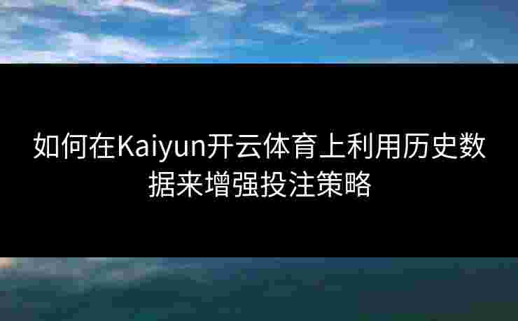 如何在Kaiyun开云体育上利用历史数据来增强投注策略