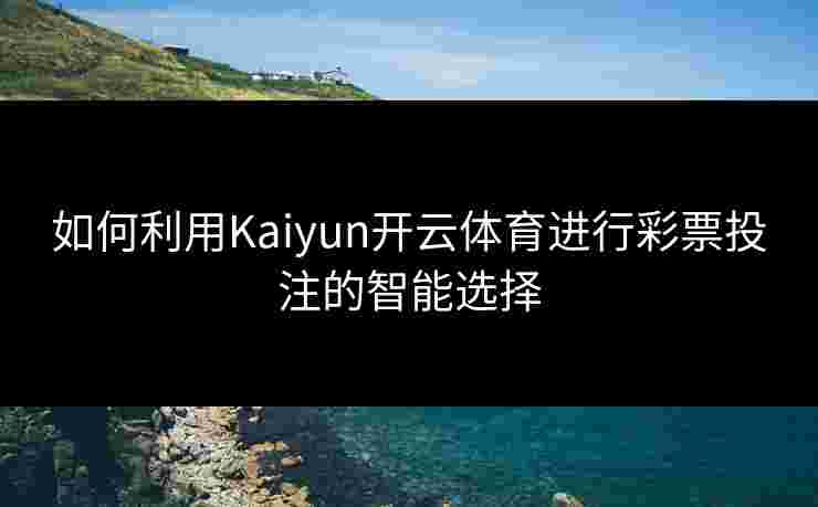 如何利用Kaiyun开云体育进行彩票投注的智能选择