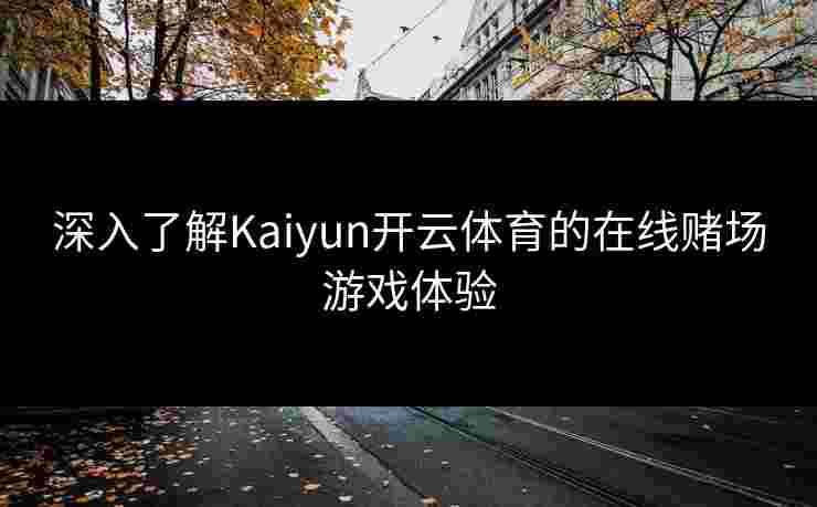 深入了解Kaiyun开云体育的在线赌场游戏体验