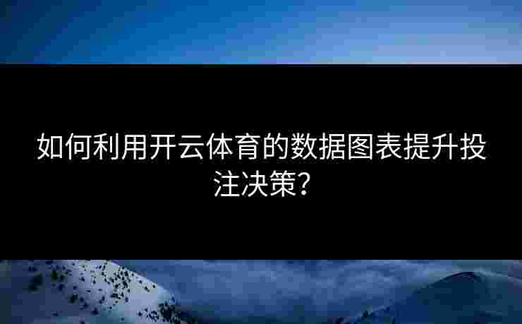 如何利用开云体育的数据图表提升投注决策？