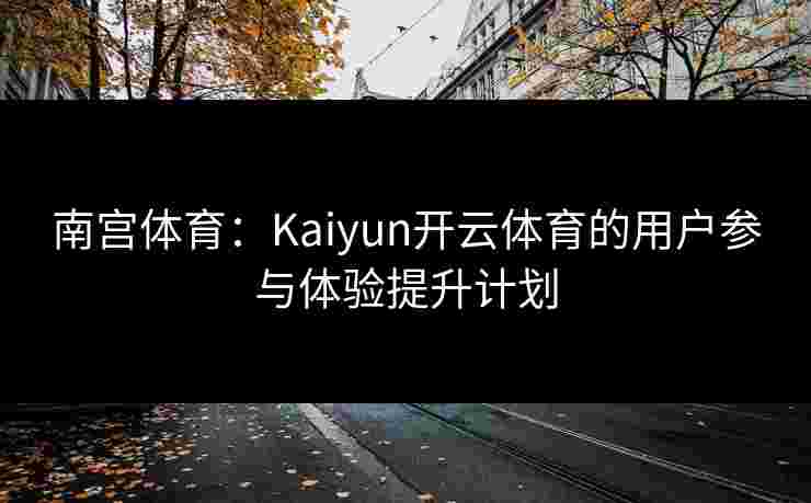 南宫体育：Kaiyun开云体育的用户参与体验提升计划