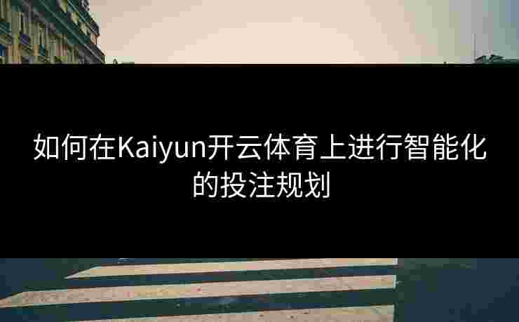 如何在Kaiyun开云体育上进行智能化的投注规划
