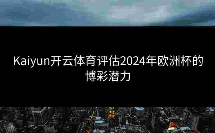 Kaiyun开云体育评估2024年欧洲杯的博彩潜力