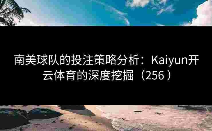 南美球队的投注策略分析：Kaiyun开云体育的深度挖掘（256 ）
