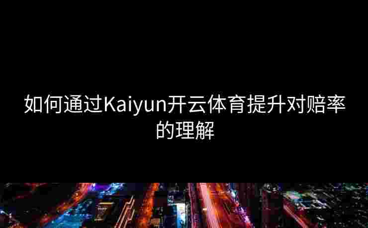 如何通过Kaiyun开云体育提升对赔率的理解