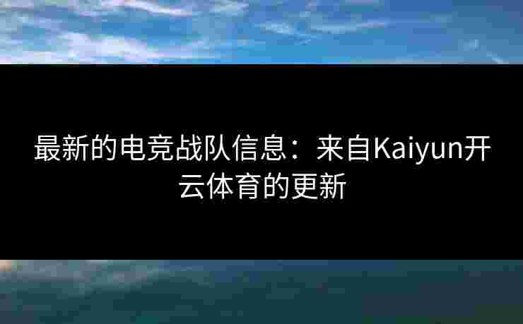 最新的电竞战队信息：来自Kaiyun开云体育的更新