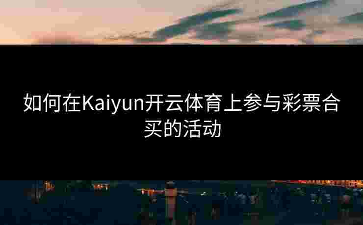 如何在Kaiyun开云体育上参与彩票合买的活动