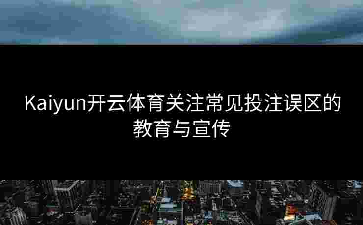 Kaiyun开云体育关注常见投注误区的教育与宣传
