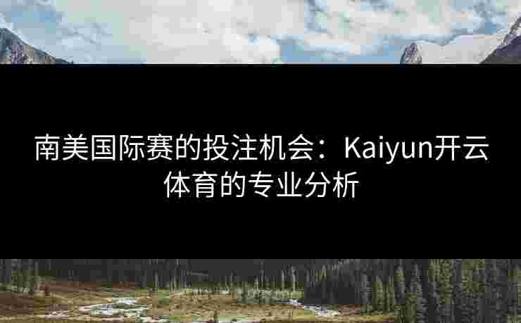 南美国际赛的投注机会：Kaiyun开云体育的专业分析