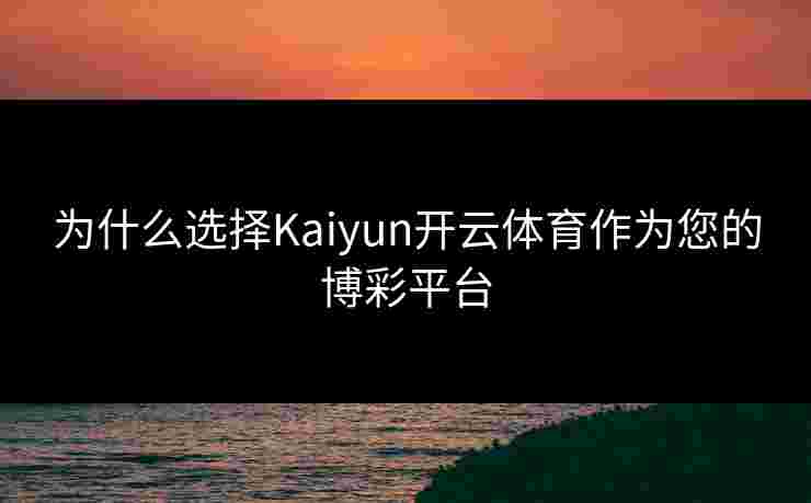 为什么选择Kaiyun开云体育作为您的博彩平台
