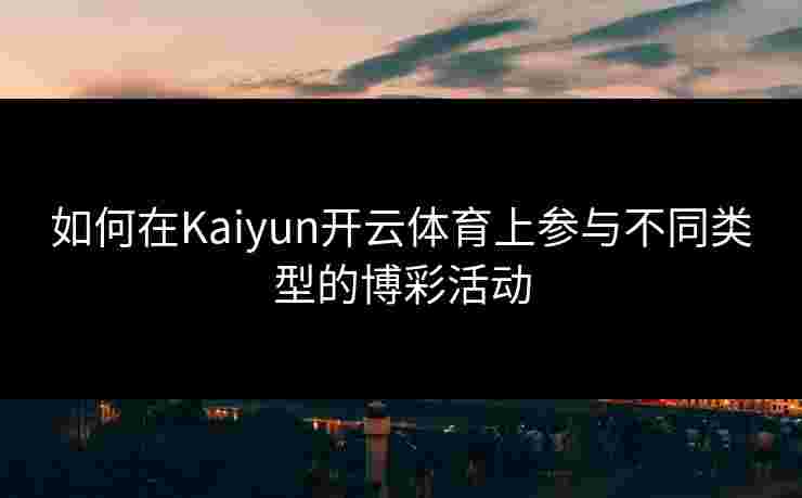 如何在Kaiyun开云体育上参与不同类型的博彩活动