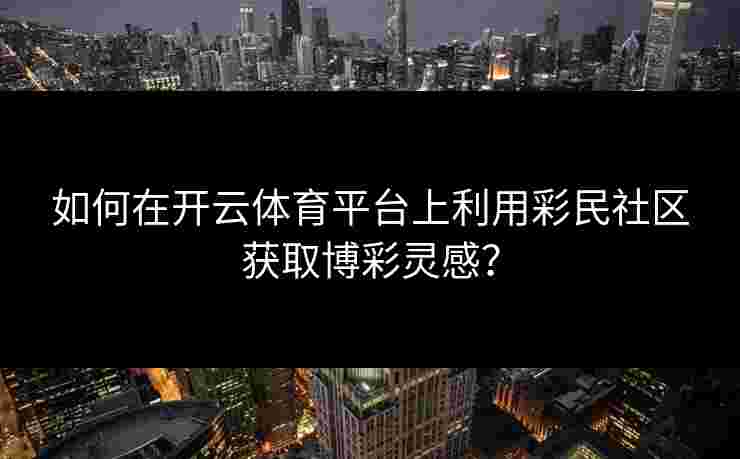 如何在开云体育平台上利用彩民社区获取博彩灵感？