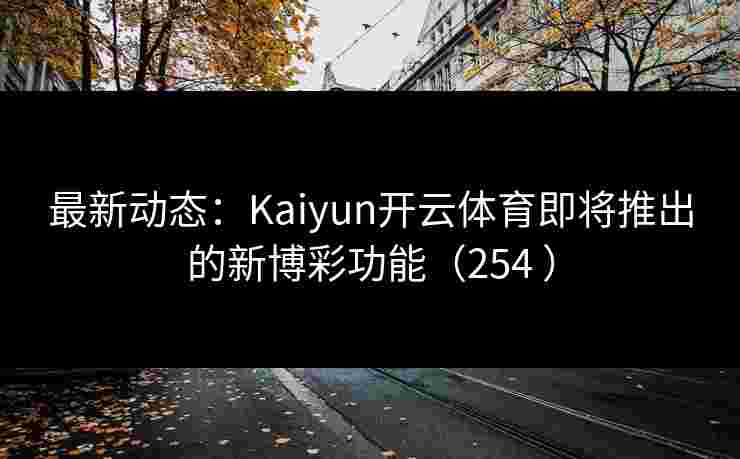 最新动态：Kaiyun开云体育即将推出的新博彩功能（254 ）