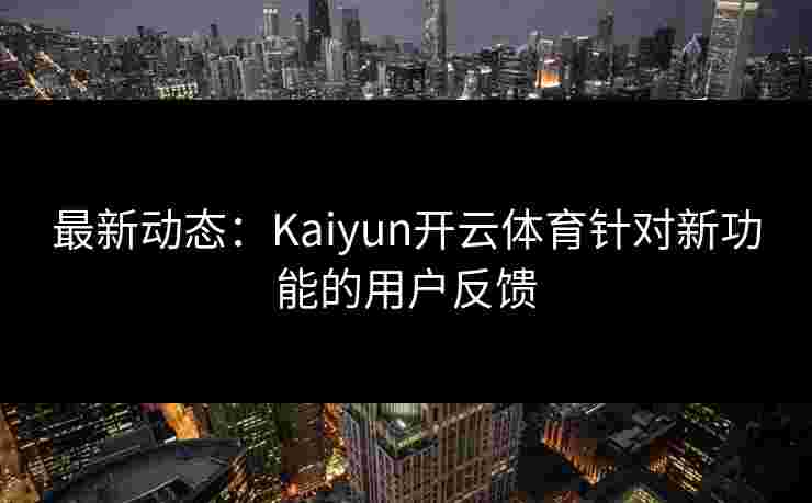 最新动态：Kaiyun开云体育针对新功能的用户反馈