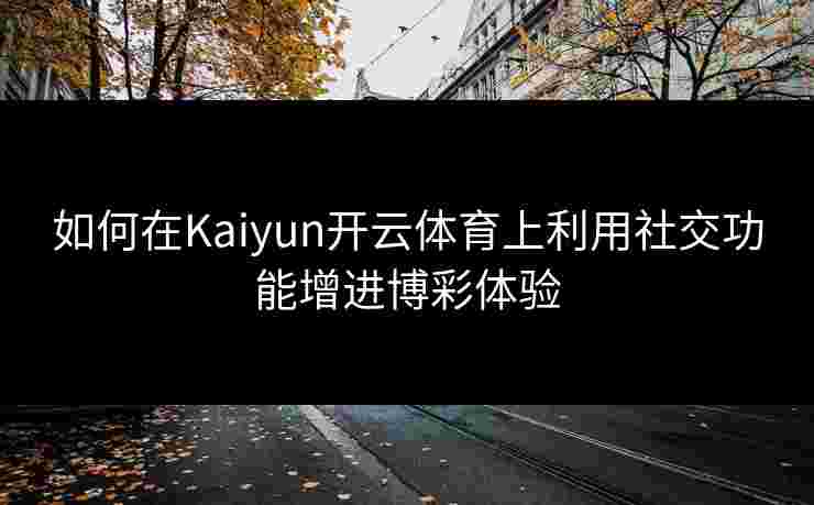 如何在Kaiyun开云体育上利用社交功能增进博彩体验