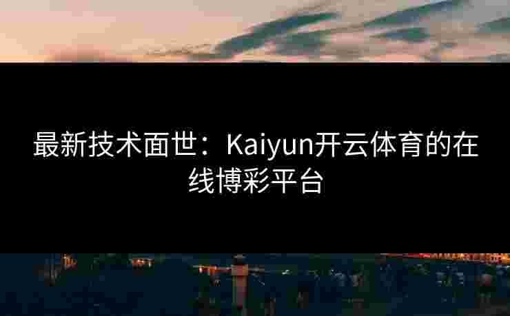 最新技术面世：Kaiyun开云体育的在线博彩平台