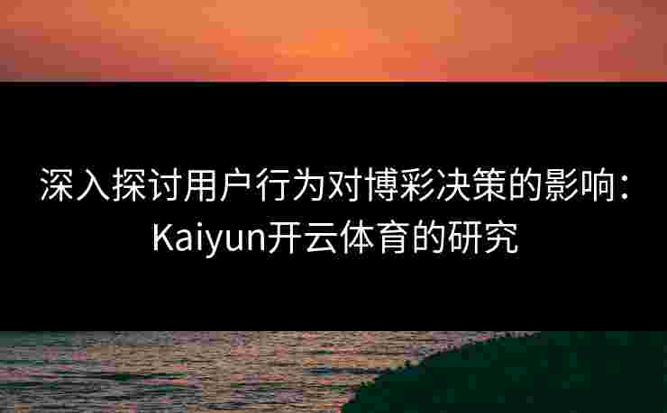 深入探讨用户行为对博彩决策的影响：Kaiyun开云体育的研究
