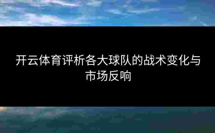 开云体育评析各大球队的战术变化与市场反响