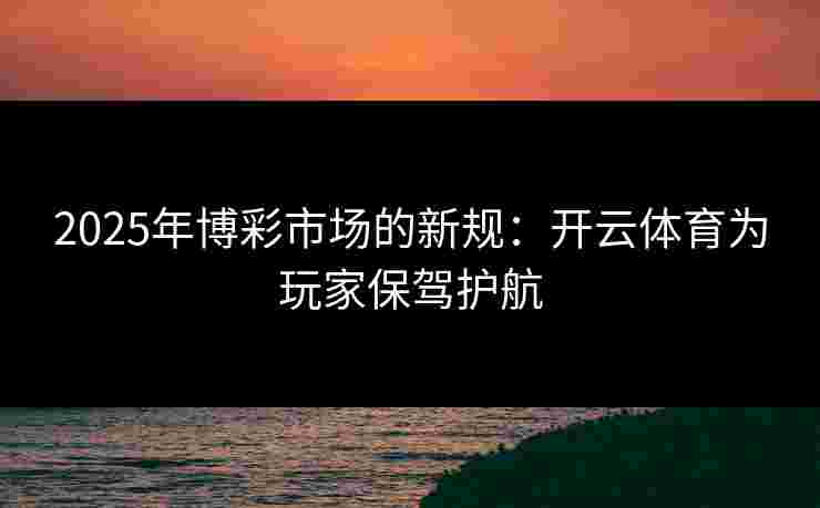2025年博彩市场的新规：开云体育为玩家保驾护航
