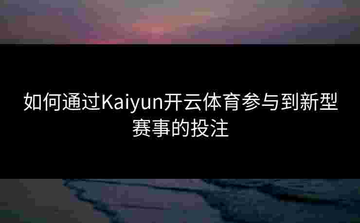 如何通过Kaiyun开云体育参与到新型赛事的投注