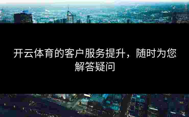 开云体育的客户服务提升，随时为您解答疑问