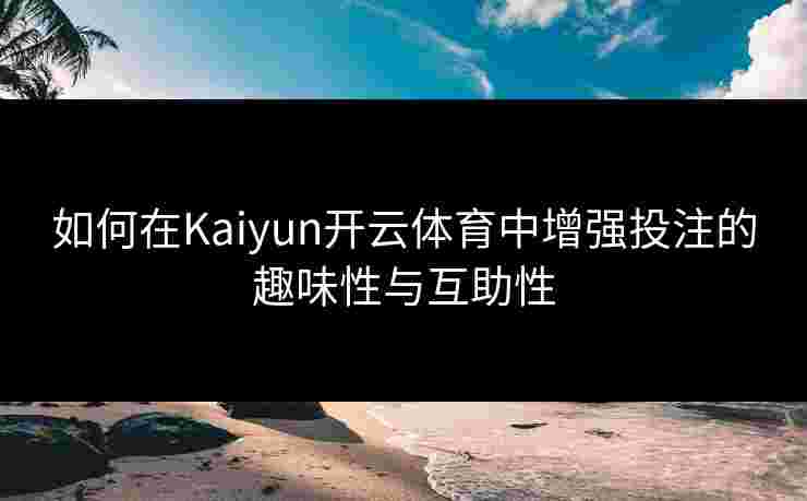如何在Kaiyun开云体育中增强投注的趣味性与互助性