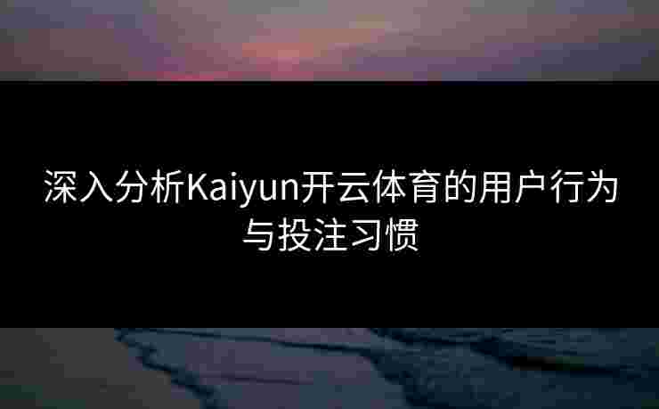 深入分析Kaiyun开云体育的用户行为与投注习惯