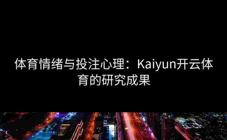 体育情绪与投注心理：Kaiyun开云体育的研究成果