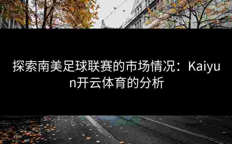 探索南美足球联赛的市场情况：Kaiyun开云体育的分析