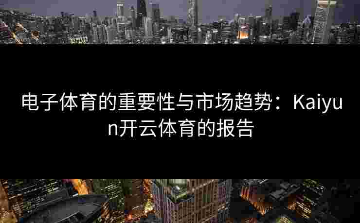 电子体育的重要性与市场趋势：Kaiyun开云体育的报告