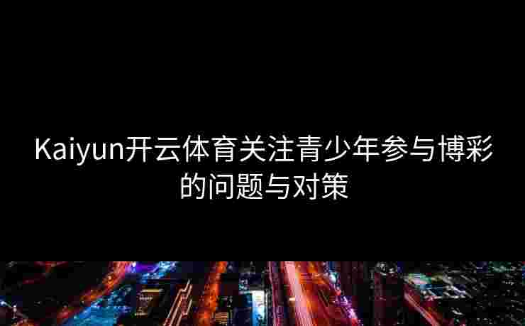 Kaiyun开云体育关注青少年参与博彩的问题与对策