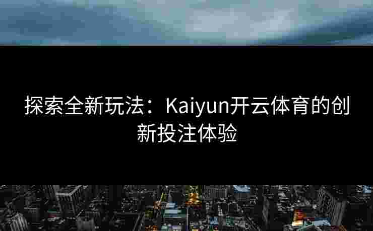 探索全新玩法：Kaiyun开云体育的创新投注体验