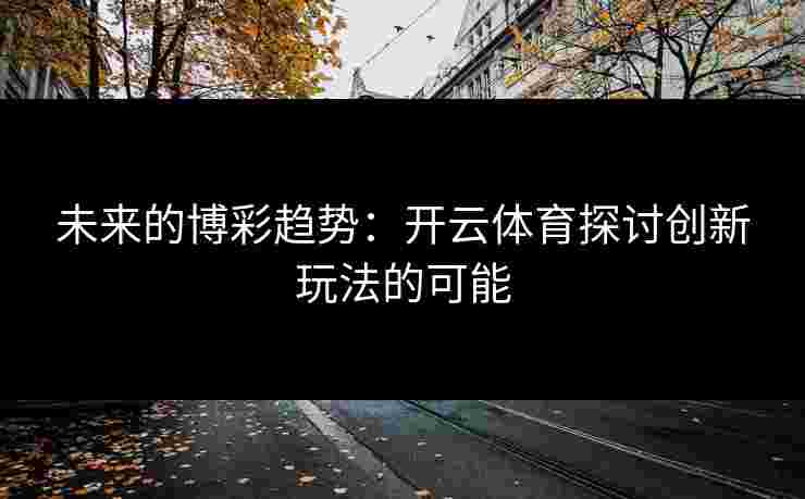 未来的博彩趋势：开云体育探讨创新玩法的可能