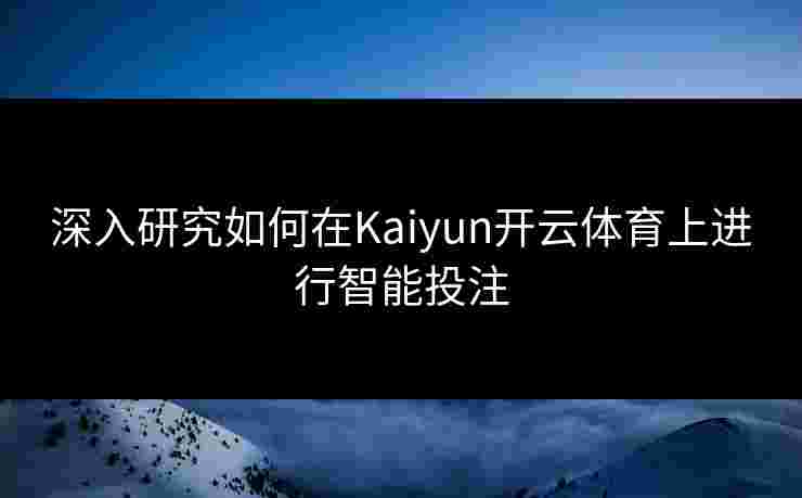深入研究如何在Kaiyun开云体育上进行智能投注
