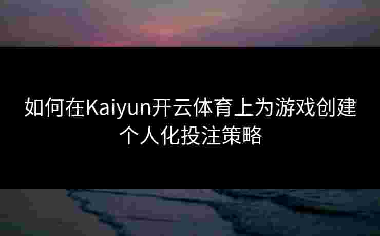 如何在Kaiyun开云体育上为游戏创建个人化投注策略